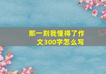 那一刻我懂得了作文300字怎么写